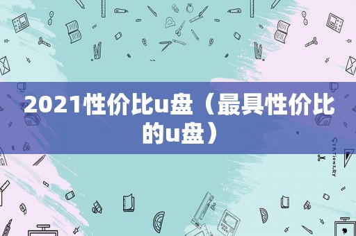 2021性价比u盘（最具性价比的u盘）