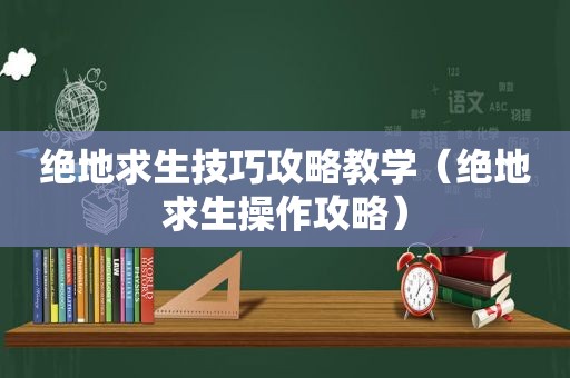 绝地求生技巧攻略教学（绝地求生操作攻略）