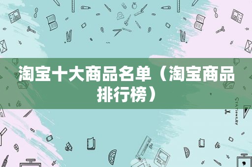 淘宝十大商品名单（淘宝商品排行榜）