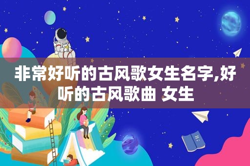 非常好听的古风歌女生名字,好听的古风歌曲 女生
