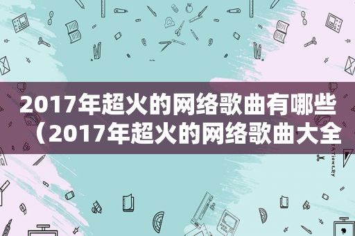 2017年超火的网络歌曲有哪些（2017年超火的网络歌曲大全）