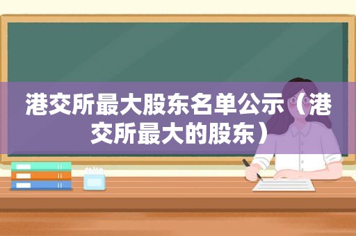 港交所最大股东名单公示（港交所最大的股东）