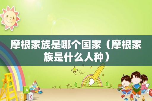 摩根家族是哪个国家（摩根家族是什么人种）