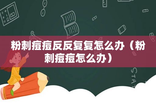 粉刺痘痘反反复复怎么办（粉刺痘痘怎么办）