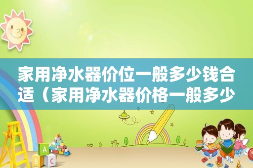家用净水器价位一般多少钱合适（家用净水器价格一般多少钱）