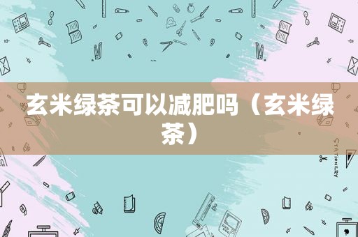 玄米绿茶可以减肥吗（玄米绿茶）