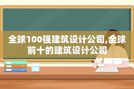 全球100强建筑设计公司,全球前十的建筑设计公司
