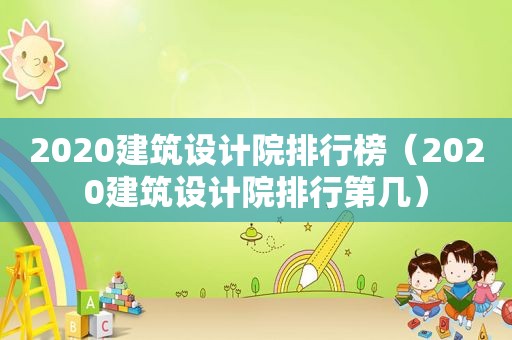 2020建筑设计院排行榜（2020建筑设计院排行第几）