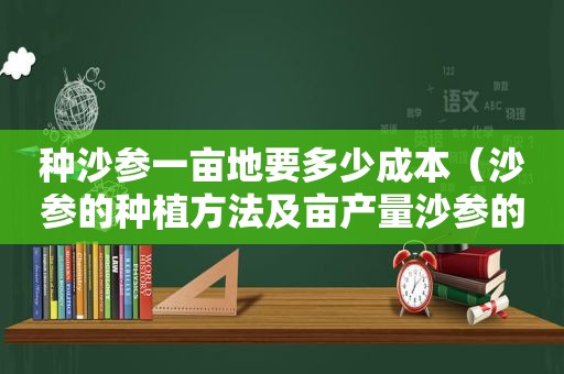 种沙参一亩地要多少成本（沙参的种植方法及亩产量沙参的功效?）