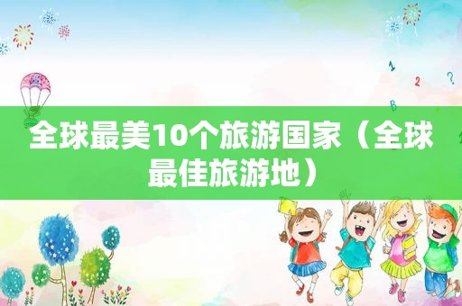 全球最美10个旅游国家（全球最佳旅游地）