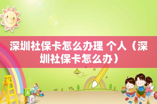 深圳社保卡怎么办理 个人（深圳社保卡怎么办）