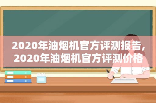2020年油烟机官方评测报告,2020年油烟机官方评测价格