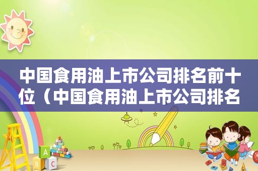 中国食用油上市公司排名前十位（中国食用油上市公司排名前十有哪些）