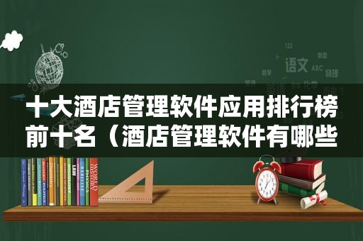 十大酒店管理软件应用排行榜前十名（酒店管理软件有哪些品牌）