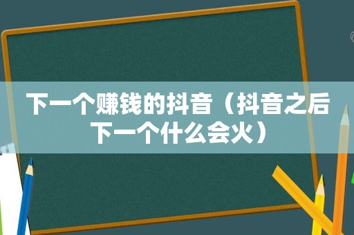 下一个赚钱的抖音（抖音之后下一个什么会火）
