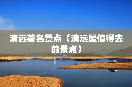 清远著名景点（清远最值得去的景点）