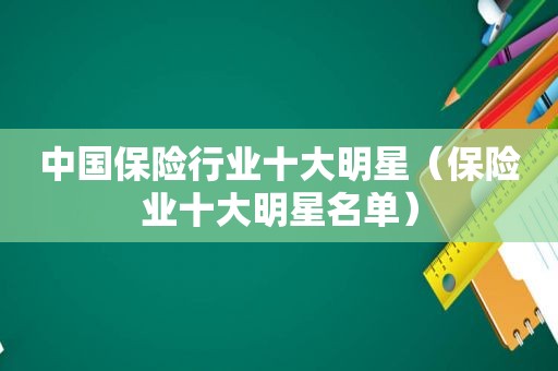 中国保险行业十大明星（保险业十大明星名单）