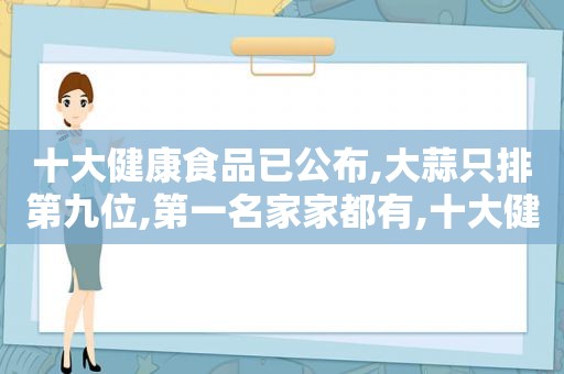 十大健康食品已公布,大蒜只排第九位,第一名家家都有,十大健康食品有哪些?