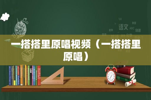 一搭搭里原唱视频（一搭搭里原唱）