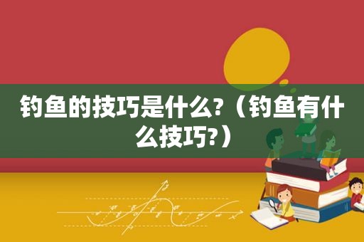 钓鱼的技巧是什么?（钓鱼有什么技巧?）