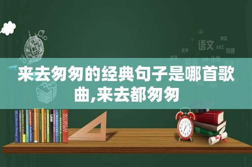 来去匆匆的经典句子是哪首歌曲,来去都匆匆