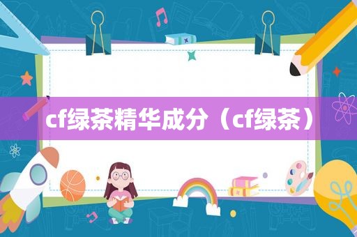 cf绿茶精华成分（cf绿茶）