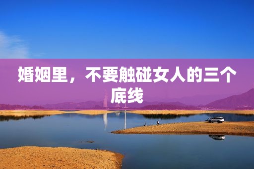 婚姻里，不要触碰女人的三个底线