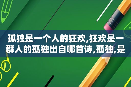 孤独是一个人的狂欢,狂欢是一群人的孤独出自哪首诗,孤独,是一个人的狂欢;狂欢,是一群人的孤独