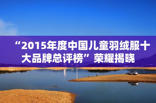 “2015年度中国儿童羽绒服十大品牌总评榜”荣耀揭晓