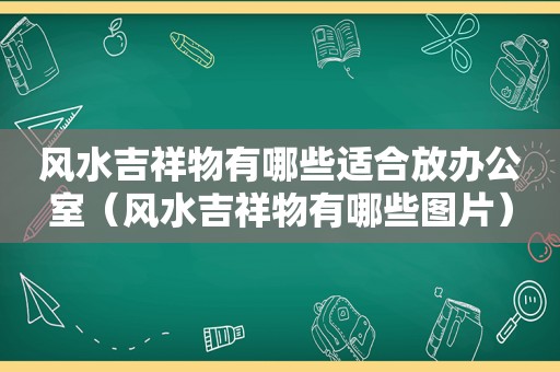 风水吉祥物有哪些适合放办公室（风水吉祥物有哪些图片）