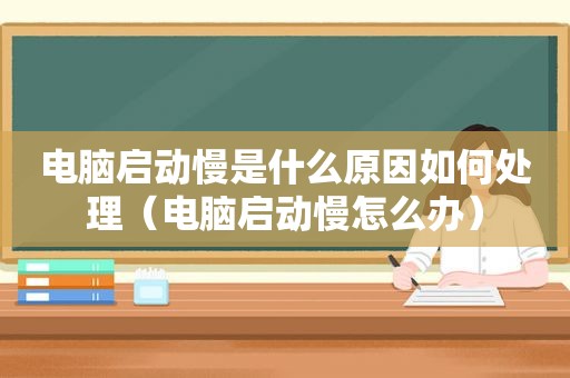 电脑启动慢是什么原因如何处理（电脑启动慢怎么办）