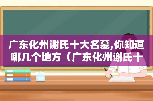 广东化州谢氏十大名墓,你知道哪几个地方（广东化州谢氏十大名墓,你知道哪几个地方有）