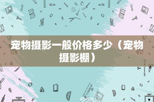 宠物摄影一般价格多少（宠物摄影棚）