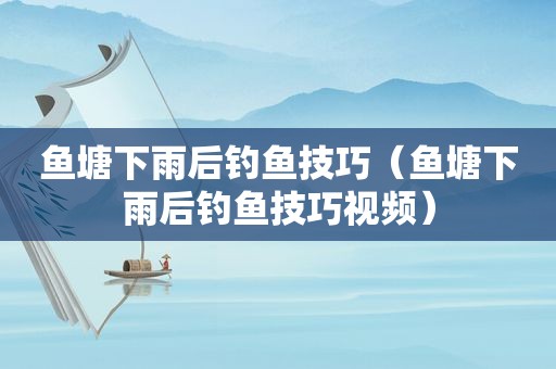鱼塘下雨后钓鱼技巧（鱼塘下雨后钓鱼技巧视频）