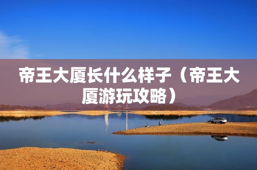 帝王大厦长什么样子（帝王大厦游玩攻略）