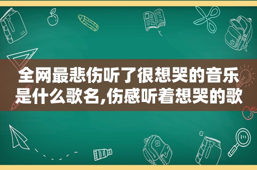 全网最悲伤听了很想哭的音乐是什么歌名,伤感听着想哭的歌曲