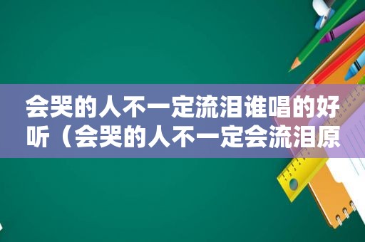 会哭的人不一定流泪谁唱的好听（会哭的人不一定会流泪原唱）