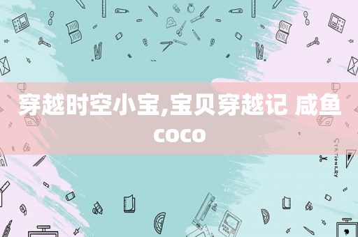 穿越时空小宝,宝贝穿越记 咸鱼coco