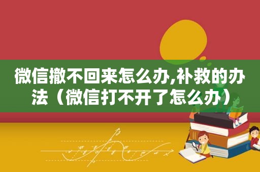 微信撤不回来怎么办,补救的办法（微信打不开了怎么办）