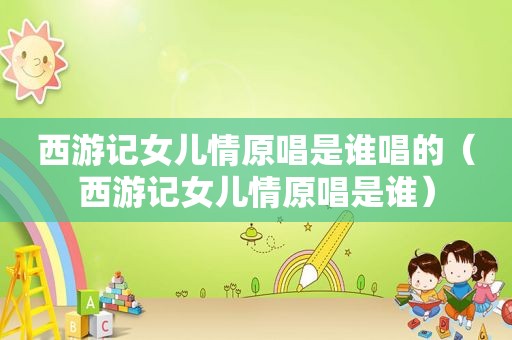 西游记女儿情原唱是谁唱的（西游记女儿情原唱是谁）