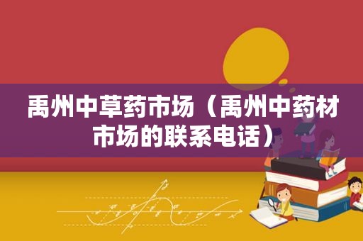禹州中草药市场（禹州中药材市场的联系电话）