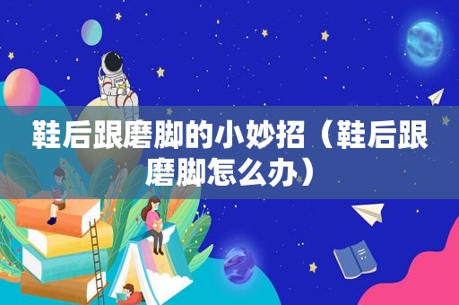 鞋后跟磨脚的小妙招（鞋后跟磨脚怎么办）
