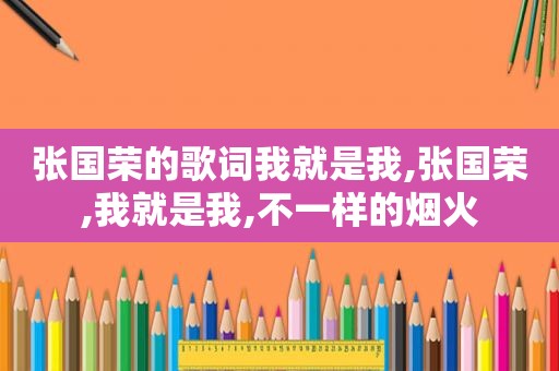 张国荣的歌词我就是我,张国荣,我就是我,不一样的烟火