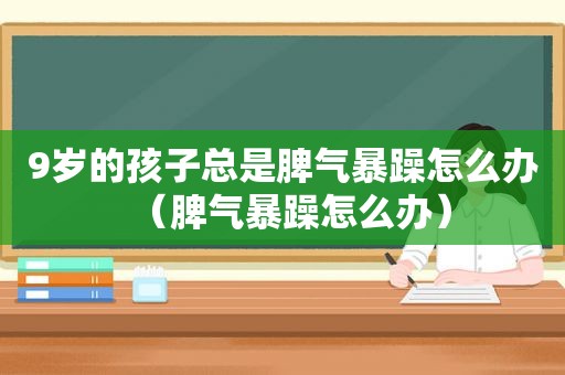 9岁的孩子总是脾气暴躁怎么办（脾气暴躁怎么办）
