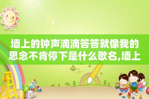 墙上的钟声滴滴答答就像我的思念不肯停下是什么歌名,墙上的钟声滴滴答答求歌名