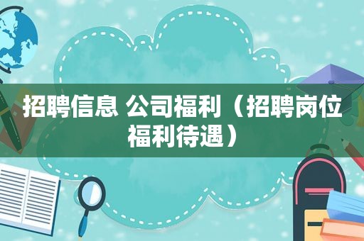 招聘信息 公司福利（招聘岗位福利待遇）