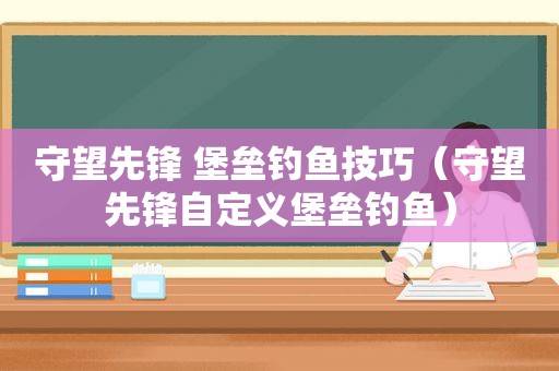 守望先锋 堡垒钓鱼技巧（守望先锋自定义堡垒钓鱼）