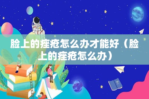 脸上的痤疮怎么办才能好（脸上的痤疮怎么办）