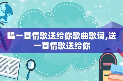 唱一首情歌送给你歌曲歌词,送一首情歌送给你