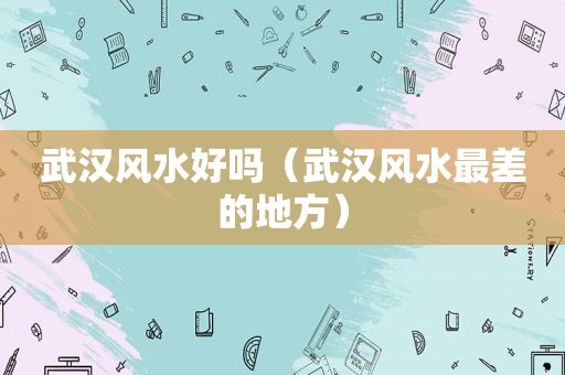 武汉风水好吗（武汉风水最差的地方）